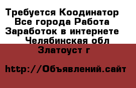 Требуется Коодинатор - Все города Работа » Заработок в интернете   . Челябинская обл.,Златоуст г.